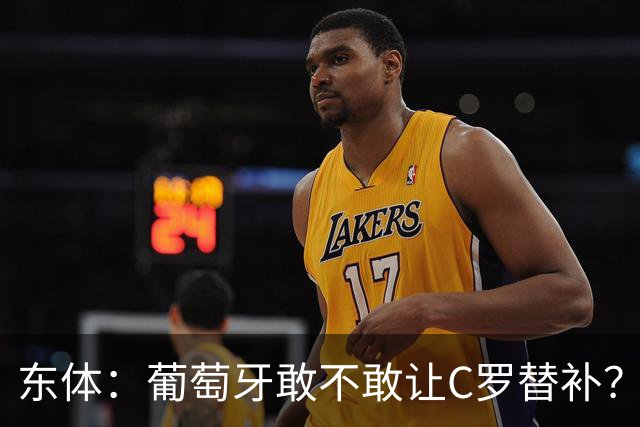 东体：葡萄牙敢不敢让C罗替补？战西班牙拉莫斯更符合战术需求