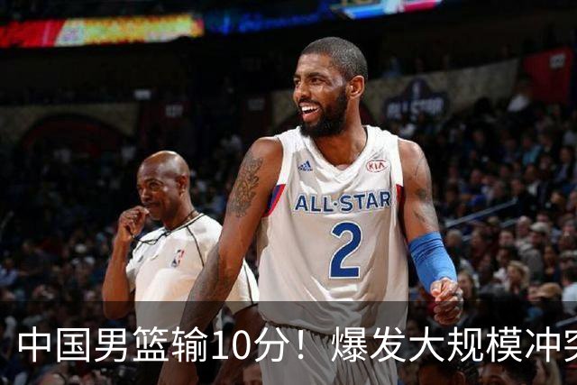 中国男篮输10分！爆发大规模冲突，3人罚出场，1人摔重伤