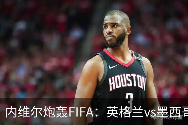 内维尔炮轰FIFA：英格兰vs墨西哥的比赛时间改来改去，闹着玩呢？