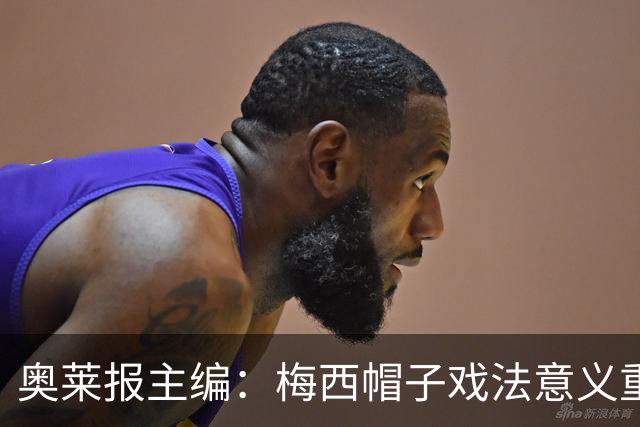 奥莱报主编：梅西帽子戏法意义重大 希望阿根廷在淘汰赛对乌拉圭