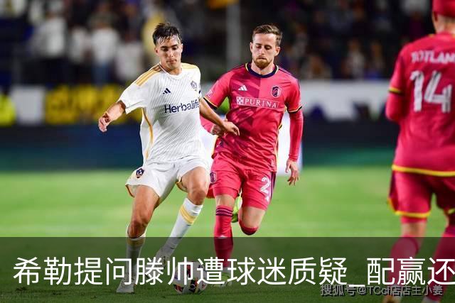 希勒提问滕帅遭球迷质疑 配赢还是踢得差说得不对