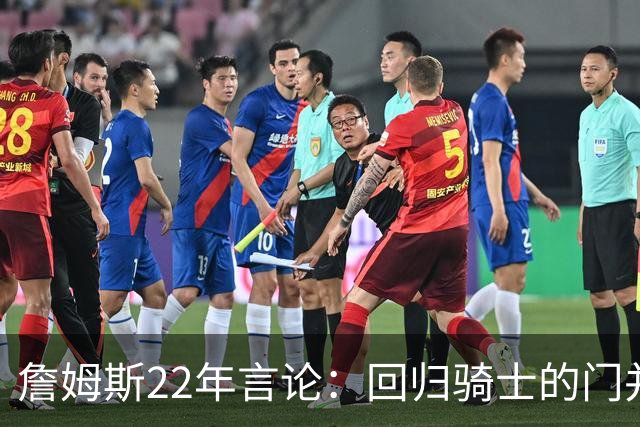 詹姆斯22年言论：回归骑士的门并未关上 生涯最后一季愿父子同队