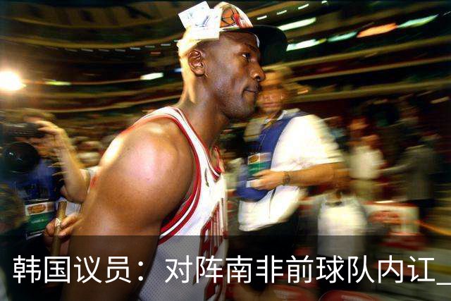 韩国议员：对阵南非前球队内讧 孙兴慜拒采访被排除出首发
